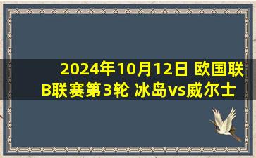 2024年10月12日 欧国联B联赛第3轮 冰岛vs威尔士 全场录像